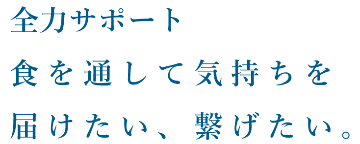 全力サポート 食を通して気持ちを届けたい、繋げたい。